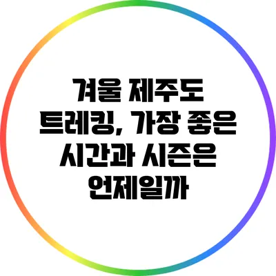 겨울 제주도 트레킹, 가장 좋은 시간과 시즌은 언제일까?