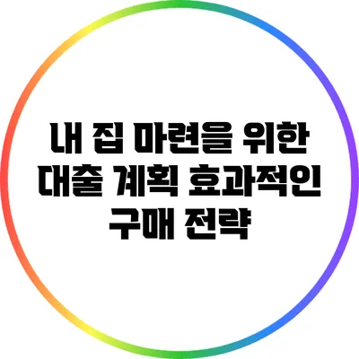 내 집 마련을 위한 대출 계획: 효과적인 구매 전략