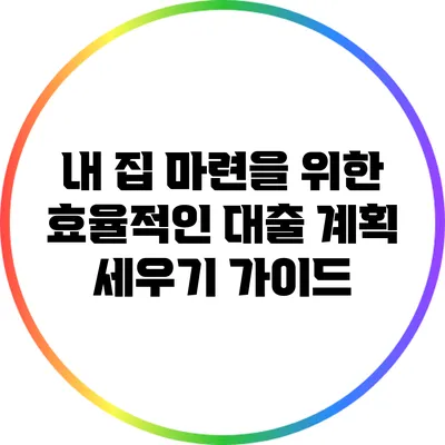 내 집 마련을 위한 효율적인 대출 계획 세우기 가이드
