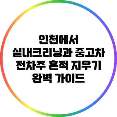인천에서 실내크리닝과 중고차 전차주 흔적 지우기 완벽 가이드