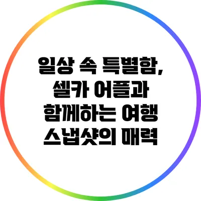 일상 속 특별함, 셀카 어플과 함께하는 여행 스냅샷의 매력