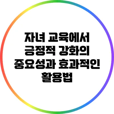 자녀 교육에서 긍정적 강화의 중요성과 효과적인 활용법