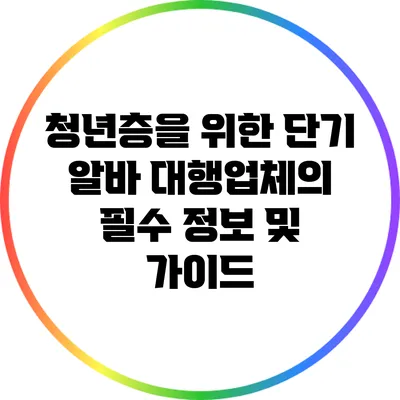 청년층을 위한 단기 알바 대행업체의 필수 정보 및 가이드