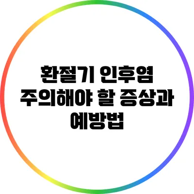 환절기 인후염: 주의해야 할 증상과 예방법