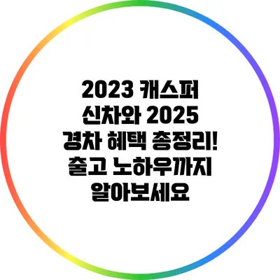 2023 캐스퍼 신차와 2025 경차 혜택 총정리! 출고 노하우까지 알아보세요