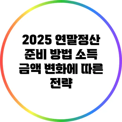 2025 연말정산 준비 방법: 소득 금액 변화에 따른 전략