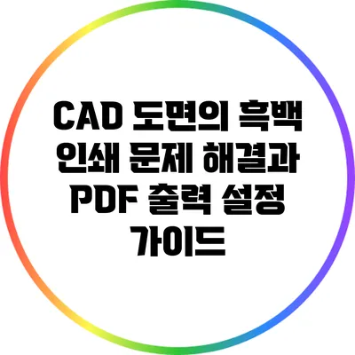 CAD 도면의 흑백 인쇄 문제 해결과 PDF 출력 설정 가이드