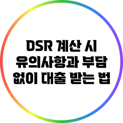 DSR 계산 시 유의사항과 부담 없이 대출 받는 법