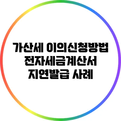 가산세 이의신청방법: 전자세금계산서 지연발급 사례