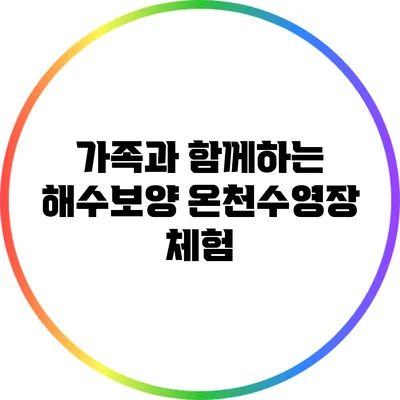 가족과 함께하는 해수보양 온천수영장 체험