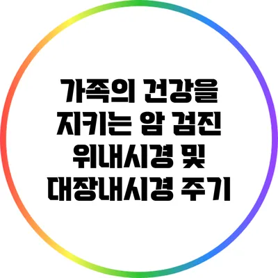 가족의 건강을 지키는 암 검진: 위내시경 및 대장내시경 주기