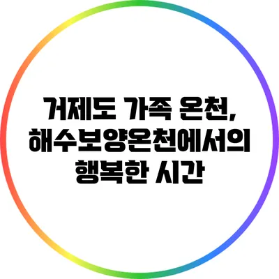 거제도 가족 온천, 해수보양온천에서의 행복한 시간