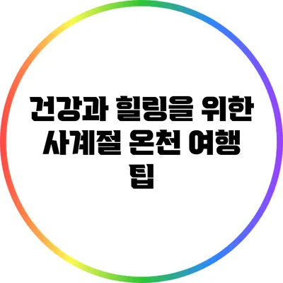 건강과 힐링을 위한 사계절 온천 여행 팁