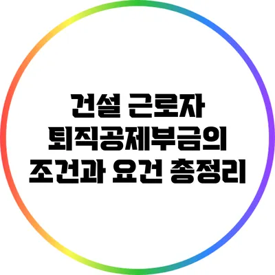 건설 근로자 퇴직공제부금의 조건과 요건 총정리
