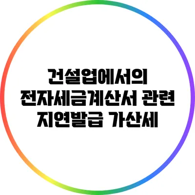 건설업에서의 전자세금계산서 관련 지연발급 가산세
