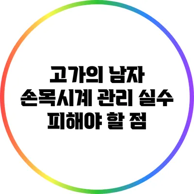 고가의 남자 손목시계 관리 실수: 피해야 할 점