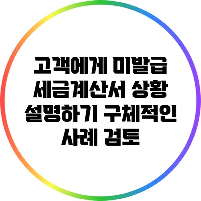고객에게 미발급 세금계산서 상황 설명하기: 구체적인 사례 검토