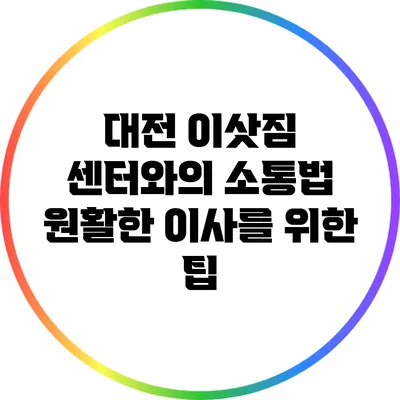 대전 이삿짐 센터와의 소통법: 원활한 이사를 위한 팁