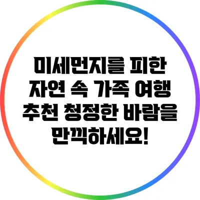 미세먼지를 피한 자연 속 가족 여행 추천: 청정한 바람을 만끽하세요!