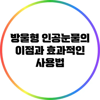 방울형 인공눈물의 이점과 효과적인 사용법