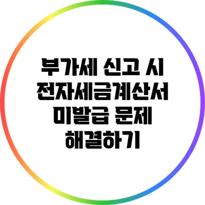 부가세 신고 시 전자세금계산서 미발급 문제 해결하기
