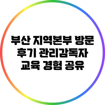 부산 지역본부 방문 후기: 관리감독자 교육 경험 공유