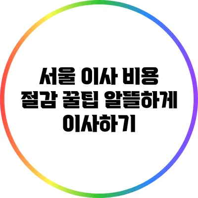 서울 이사 비용 절감 꿀팁: 알뜰하게 이사하기