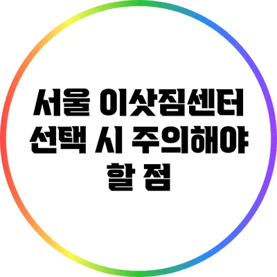 서울 이삿짐센터 선택 시 주의해야 할 점