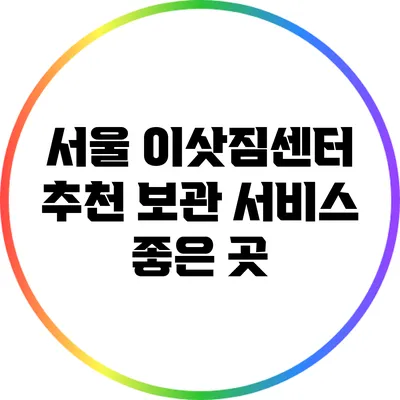 서울 이삿짐센터 추천: 보관 서비스 좋은 곳