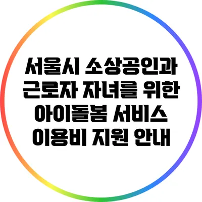 서울시 소상공인과 근로자 자녀를 위한 아이돌봄 서비스 이용비 지원 안내