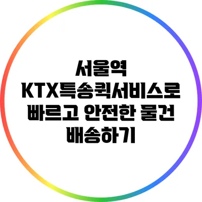 서울역 KTX특송퀵서비스로 빠르고 안전한 물건 배송하기