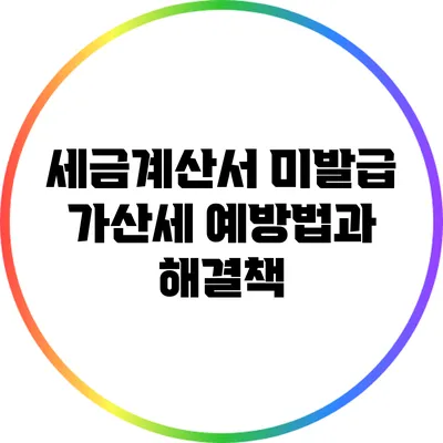 세금계산서 미발급 가산세: 예방법과 해결책