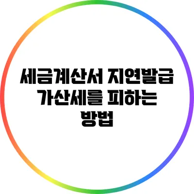세금계산서 지연발급 가산세를 피하는 방법
