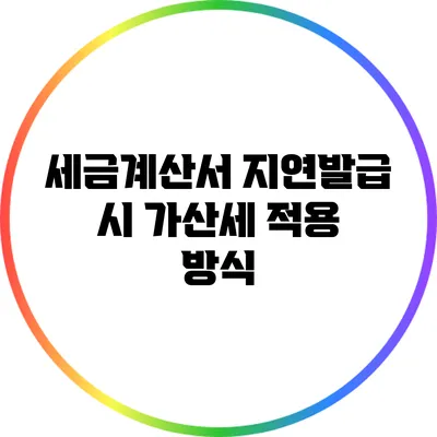 세금계산서 지연발급 시 가산세 적용 방식