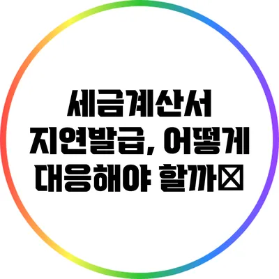 세금계산서 지연발급, 어떻게 대응해야 할까؟