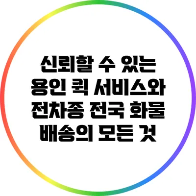 신뢰할 수 있는 용인 퀵 서비스와 전차종 전국 화물 배송의 모든 것