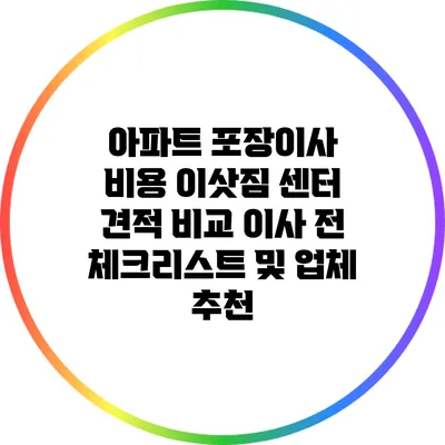 아파트 포장이사 비용 이삿짐 센터 견적 비교: 이사 전 체크리스트 및 업체 추천
