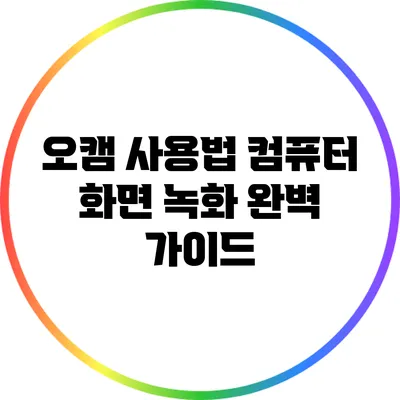 오캠 사용법: 컴퓨터 화면 녹화 완벽 가이드