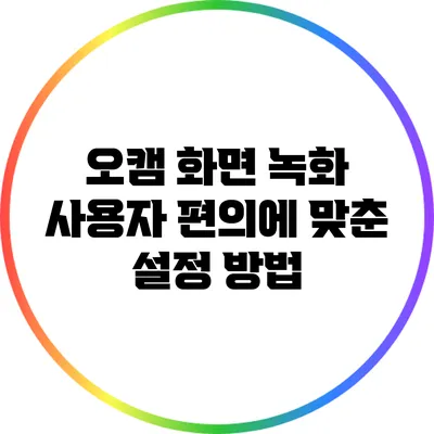 오캠 화면 녹화: 사용자 편의에 맞춘 설정 방법