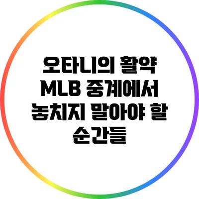 오타니의 활약: MLB 중계에서 놓치지 말아야 할 순간들