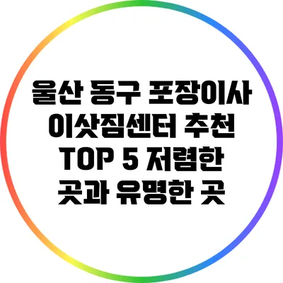 울산 동구 포장이사 이삿짐센터 추천 TOP 5: 저렴한 곳과 유명한 곳