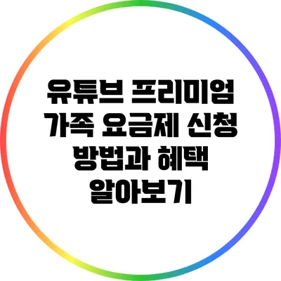 유튜브 프리미엄 가족 요금제 신청 방법과 혜택 알아보기