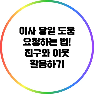 이사 당일 도움 요청하는 법! 친구와 이웃 활용하기
