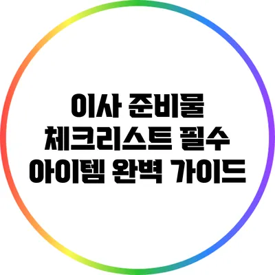 이사 준비물 체크리스트: 필수 아이템 완벽 가이드