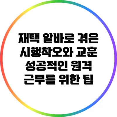 재택 알바로 겪은 시행착오와 교훈: 성공적인 원격 근무를 위한 팁