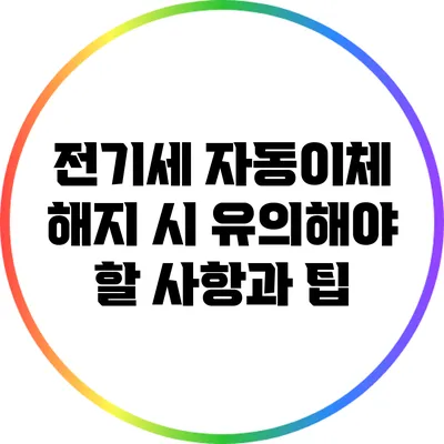 전기세 자동이체 해지 시 유의해야 할 사항과 팁