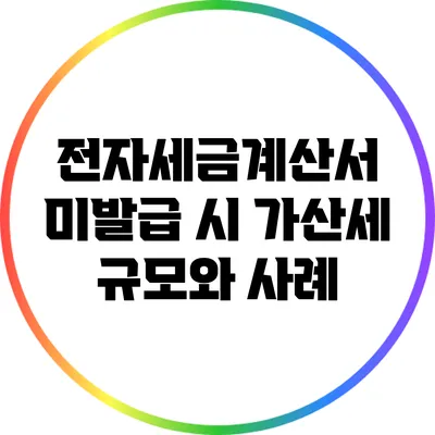 전자세금계산서 미발급 시 가산세 규모와 사례