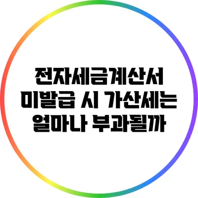 전자세금계산서 미발급 시 가산세는 얼마나 부과될까?