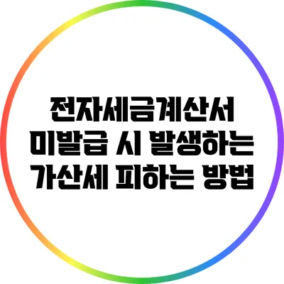 전자세금계산서 미발급 시 발생하는 가산세 피하는 방법