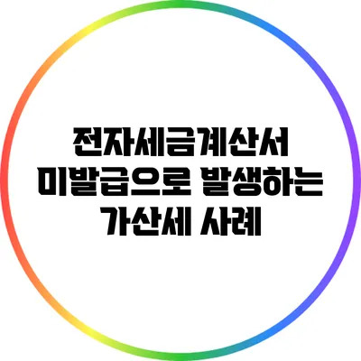 전자세금계산서 미발급으로 발생하는 가산세 사례